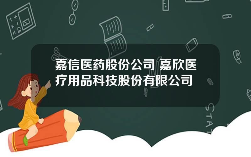 嘉信医药股份公司 嘉欣医疗用品科技股份有限公司